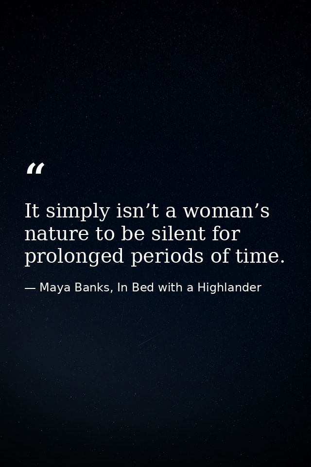 It simply isn’t a woman’s nature to be silent for prolonged periods of time. — Maya Banks, In Bed with a Highlander