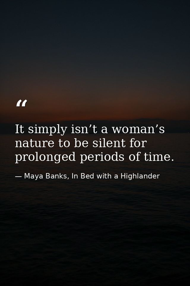 It simply isn’t a woman’s nature to be silent for prolonged periods of time. — Maya Banks, In Bed with a Highlander