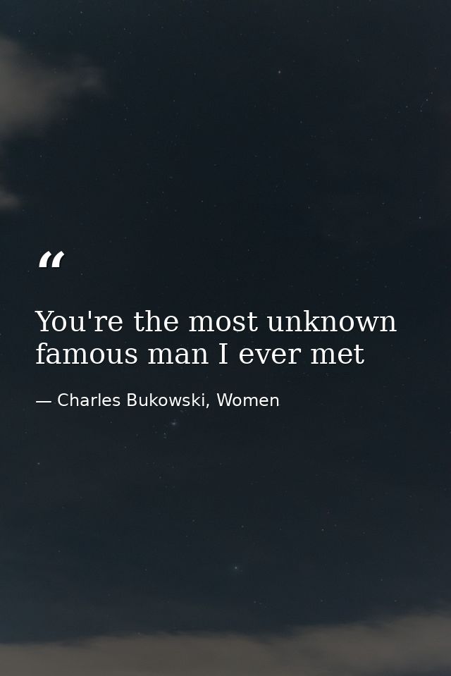You're the most unknown famous man I ever met — Charles Bukowski, Women