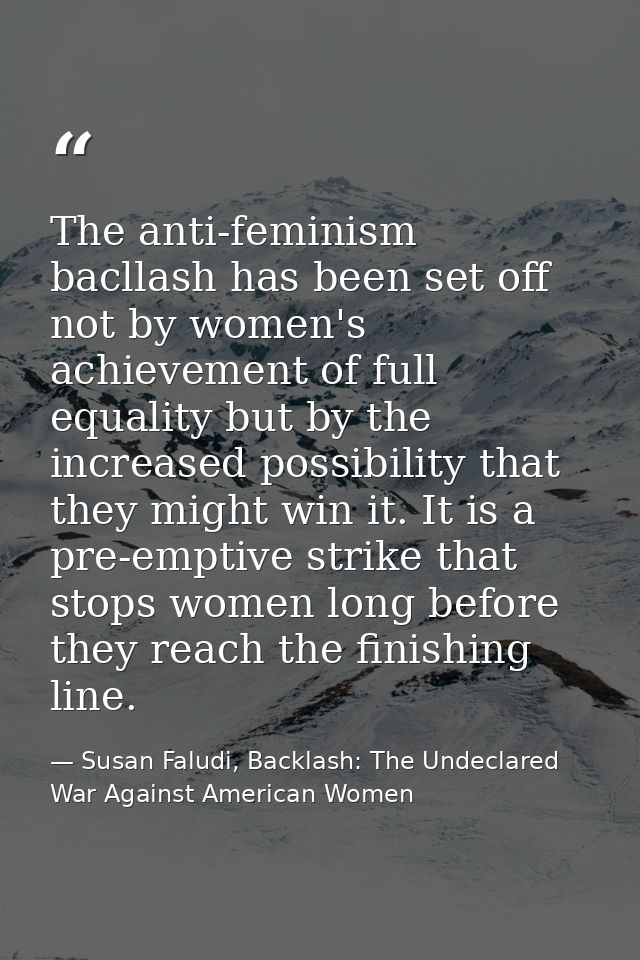 The anti-feminism bacllash has been set off not by women's achievement of full equality but by the increased possibility — Susan Faludi, Backlash: The Undeclared War Against American Women