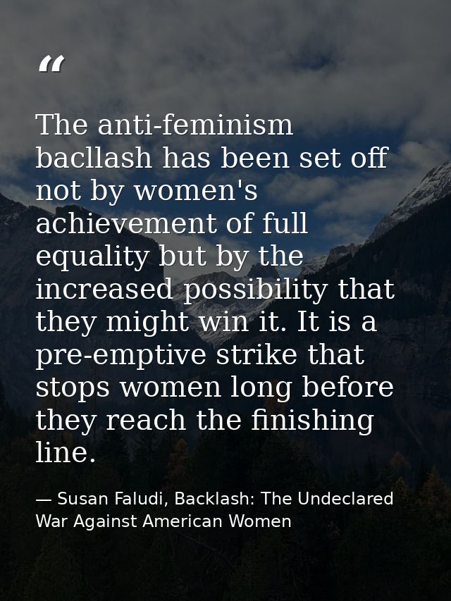 The anti-feminism bacllash has been set off not by women's achievement of full equality but by the increased possibility — Susan Faludi, Backlash: The Undeclared War Against American Women