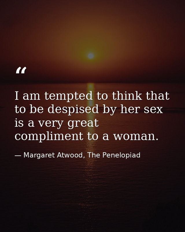 I am tempted to think that to be despised by her sex is a very great compliment to a woman. — Margaret Atwood, The Penelopiad