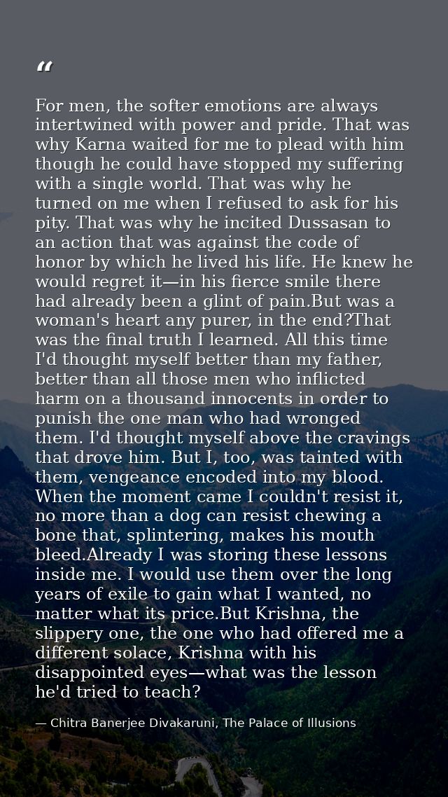 For men, the softer emotions are always intertwined with power and pride. That was why Karna waited for me to plead with — Chitra Banerjee Divakaruni, The Palace of Illusions