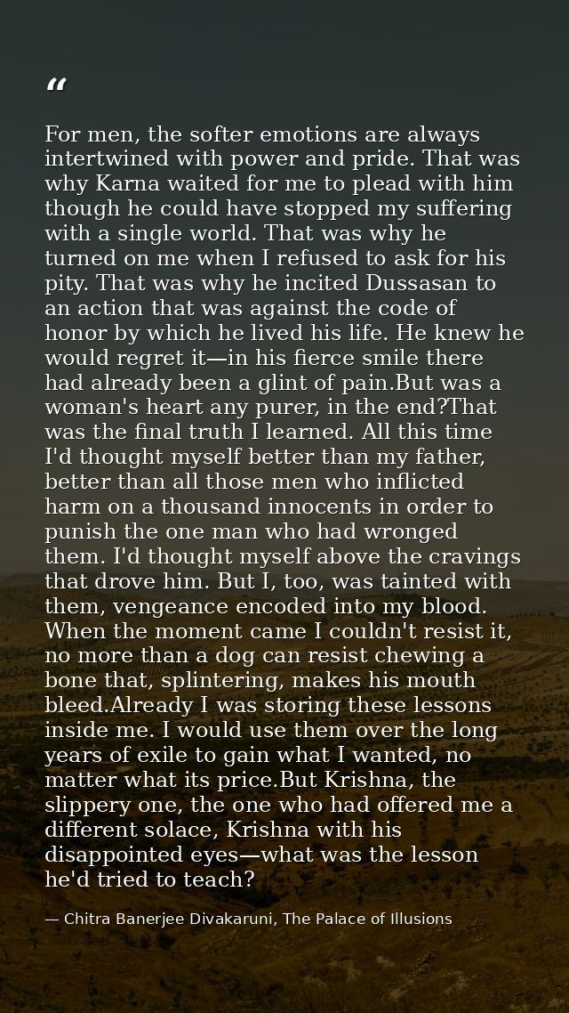 For men, the softer emotions are always intertwined with power and pride. That was why Karna waited for me to plead with — Chitra Banerjee Divakaruni, The Palace of Illusions