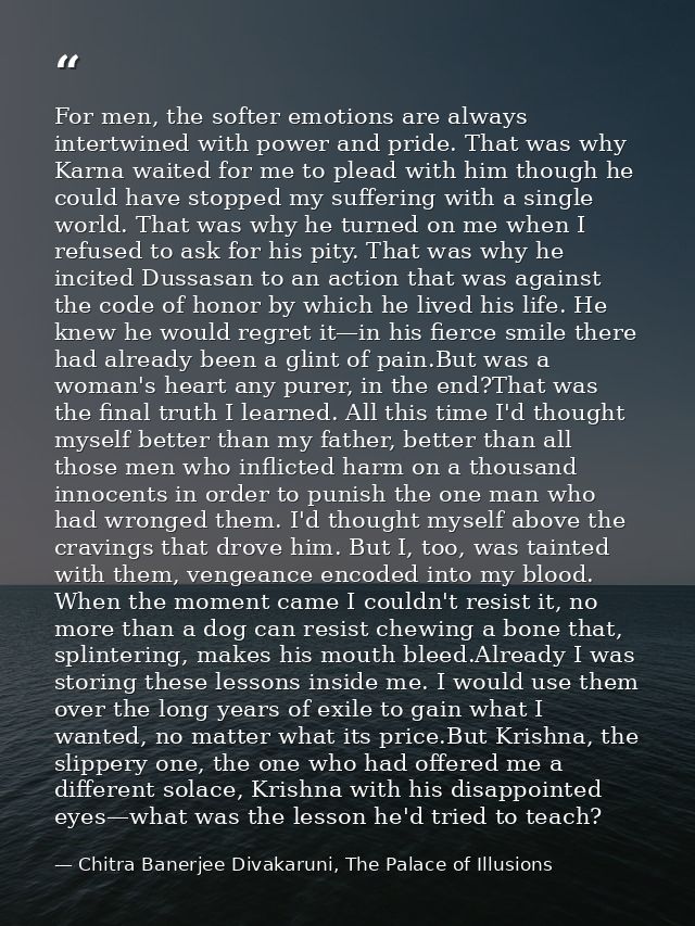 For men, the softer emotions are always intertwined with power and pride. That was why Karna waited for me to plead with — Chitra Banerjee Divakaruni, The Palace of Illusions