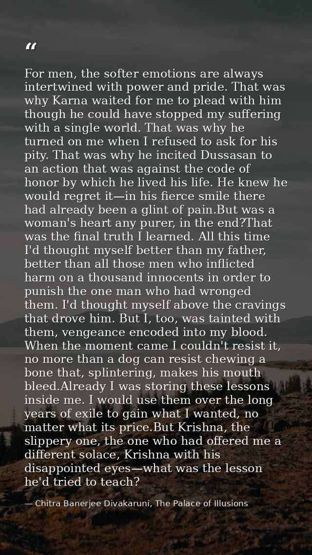For men, the softer emotions are always intertwined with power and pride. That was why Karna waited for me to plead with — Chitra Banerjee Divakaruni, The Palace of Illusions