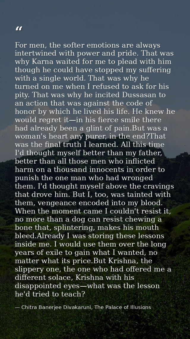 For men, the softer emotions are always intertwined with power and pride. That was why Karna waited for me to plead with — Chitra Banerjee Divakaruni, The Palace of Illusions