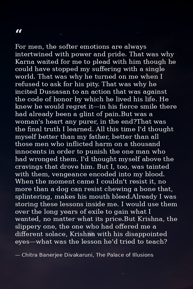 For men, the softer emotions are always intertwined with power and pride. That was why Karna waited for me to plead with — Chitra Banerjee Divakaruni, The Palace of Illusions