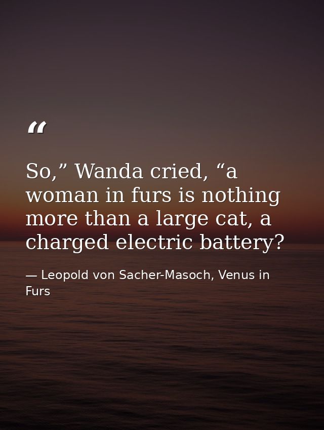 So,” Wanda cried, “a woman in furs is nothing more than a large cat, a charged electric battery? — Leopold von Sacher-Masoch, Venus in Furs