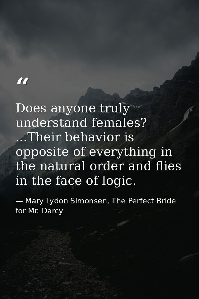 ‎Does anyone truly understand females? ...Their behavior is opposite of everything in the natural order and flies in the — Mary Lydon Simonsen, The Perfect Bride for Mr. Darcy