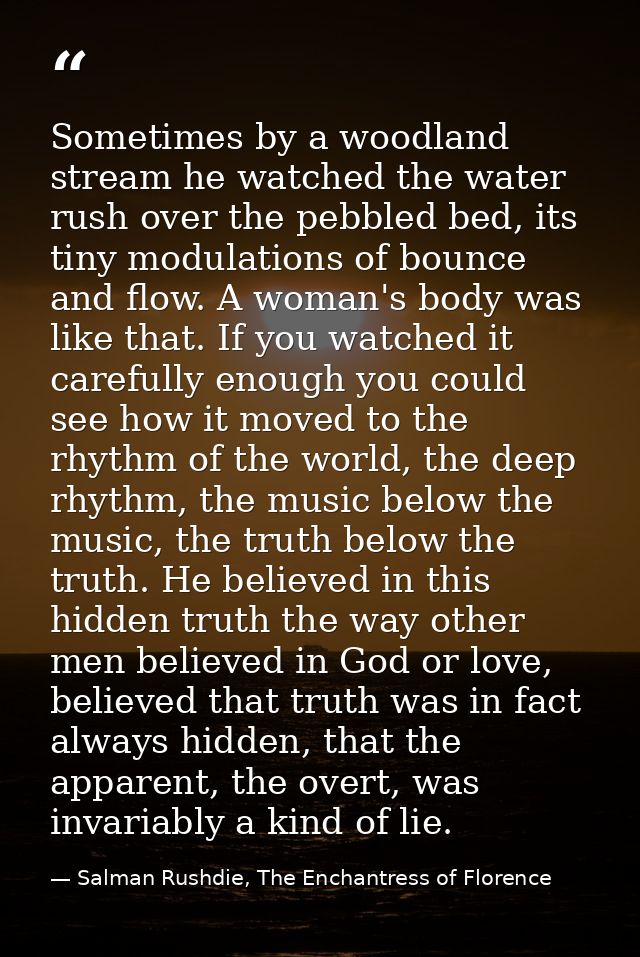 Sometimes by a woodland stream he watched the water rush over the pebbled bed, its tiny modulations of bounce and flow.  — Salman Rushdie, The Enchantress of Florence
