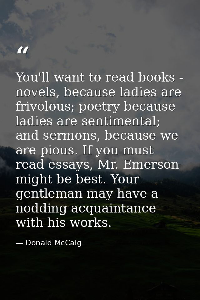 You'll want to read books - novels, because ladies are frivolous; poetry because ladies are sentimental; and sermons, be — Donald McCaig