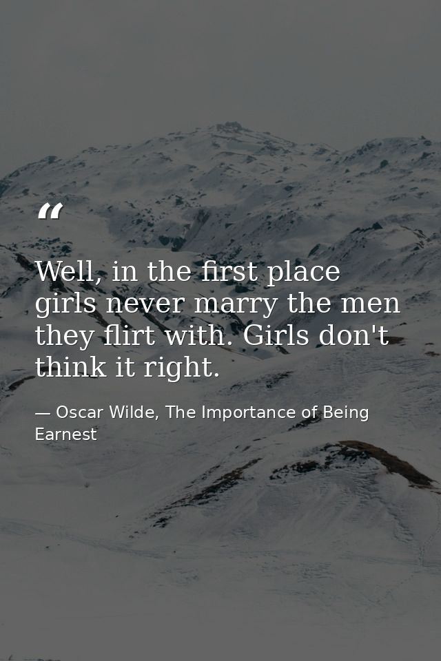 Well, in the first place girls never marry the men they flirt with. Girls don't think it right. — Oscar Wilde, The Importance of Being Earnest