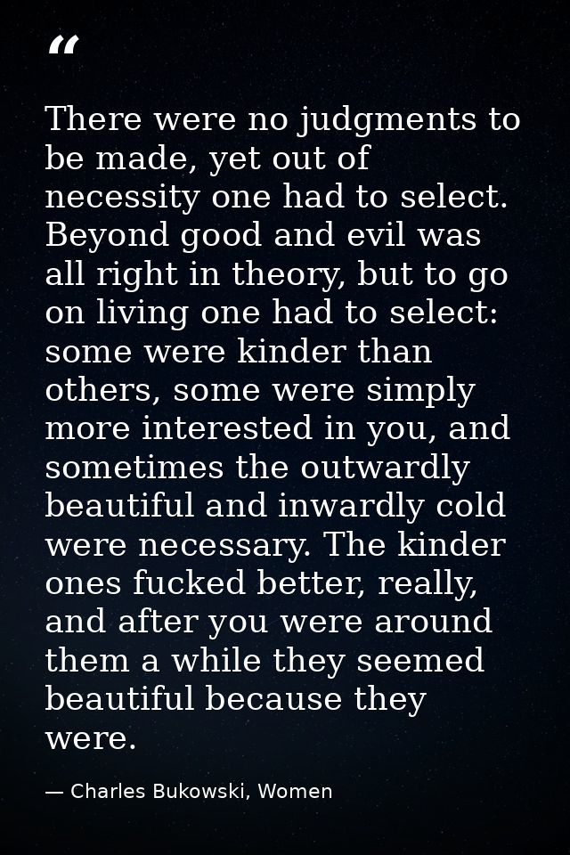 There were no judgments to be made, yet out of necessity one had to select. Beyond good and evil was all right in theory — Charles Bukowski, Women
