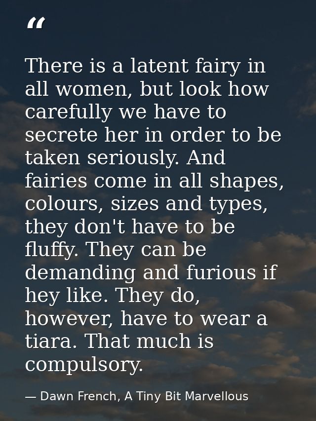 There is a latent fairy in all women, but look how carefully we have to secrete her in order to be taken seriously. And  — Dawn French, A Tiny Bit Marvellous
