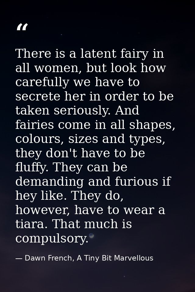 There is a latent fairy in all women, but look how carefully we have to secrete her in order to be taken seriously. And  — Dawn French, A Tiny Bit Marvellous