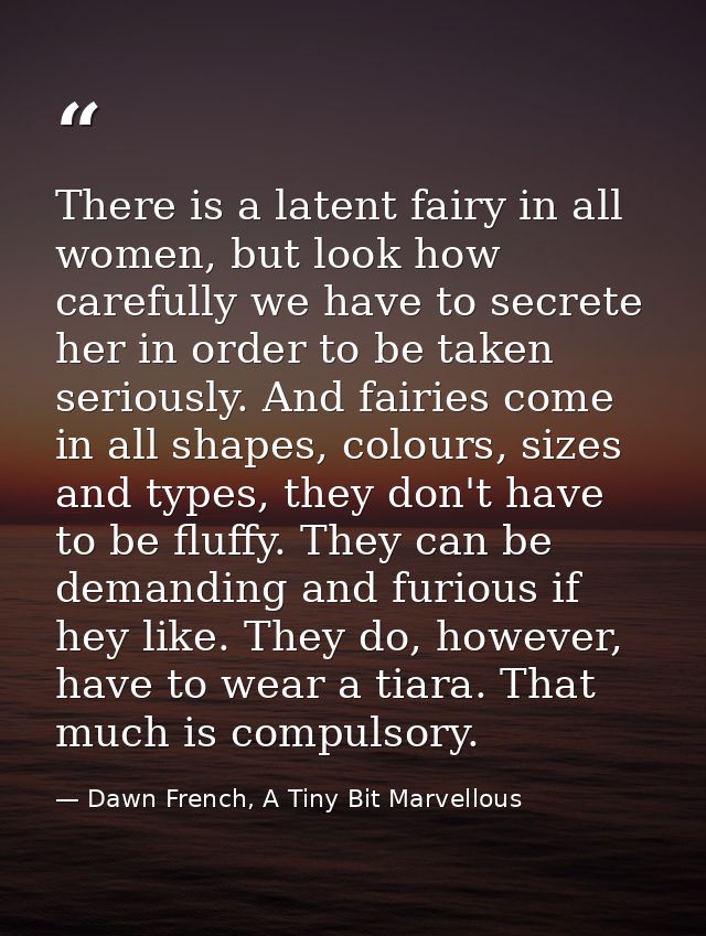There is a latent fairy in all women, but look how carefully we have to secrete her in order to be taken seriously. And  — Dawn French, A Tiny Bit Marvellous