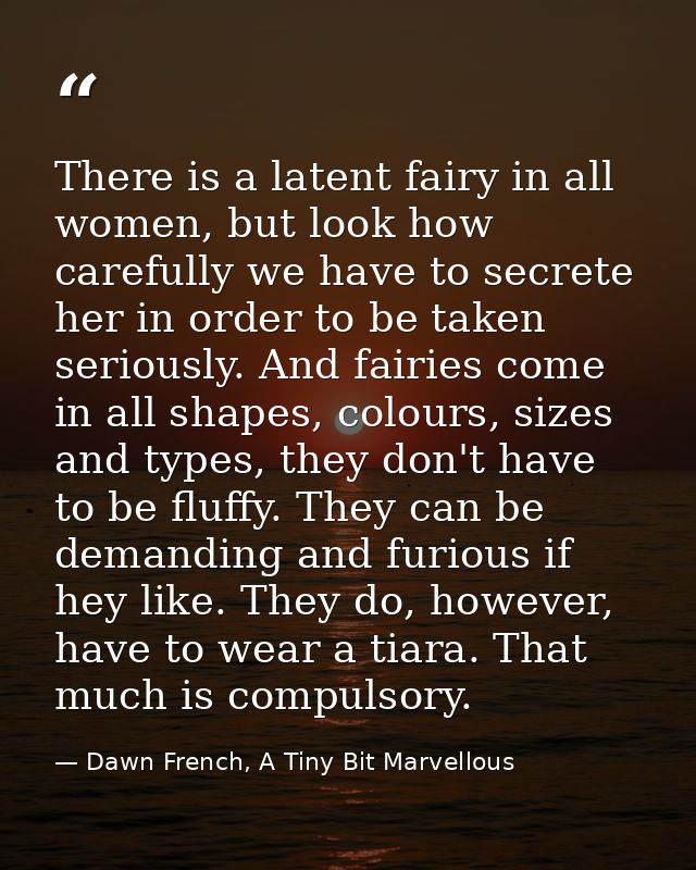 There is a latent fairy in all women, but look how carefully we have to secrete her in order to be taken seriously. And  — Dawn French, A Tiny Bit Marvellous