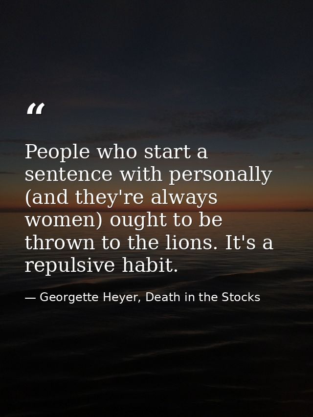People who start a sentence with personally (and they're always women) ought to be thrown to the lions. It's a repulsive — Georgette Heyer, Death in the Stocks