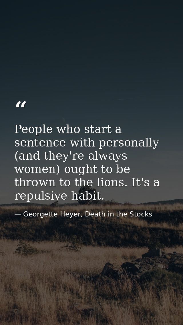 People who start a sentence with personally (and they're always women) ought to be thrown to the lions. It's a repulsive — Georgette Heyer, Death in the Stocks