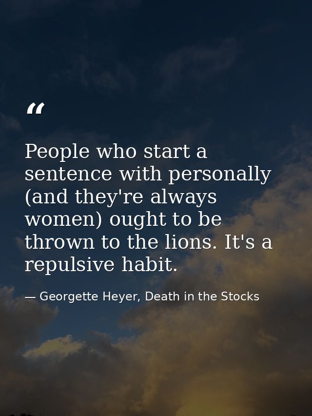 People who start a sentence with personally (and they're always women) ought to be thrown to the lions. It's a repulsive — Georgette Heyer, Death in the Stocks