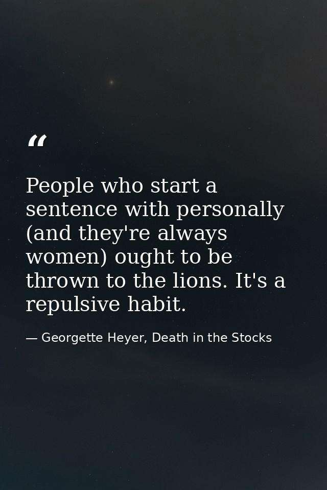 People who start a sentence with personally (and they're always women) ought to be thrown to the lions. It's a repulsive — Georgette Heyer, Death in the Stocks