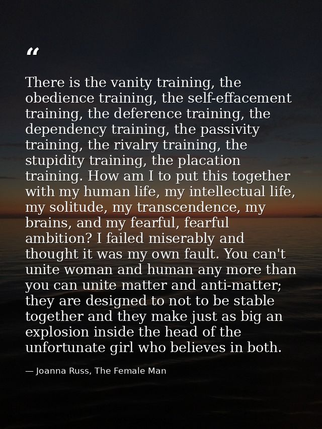 There is the vanity training, the obedience training, the self-effacement training, the deference training, the dependen — Joanna Russ, The Female Man