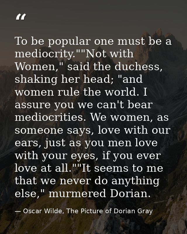 To be popular one must be a mediocrity.""Not with Women," said the duchess, shaking her head; "and women rule the world. — Oscar Wilde, The Picture of Dorian Gray