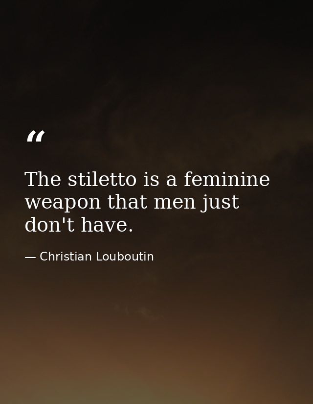 The stiletto is a feminine weapon that men just don't have. — Christian Louboutin
