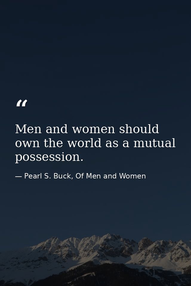 Men and women should own the world as a mutual possession. — Pearl S. Buck, Of Men and Women