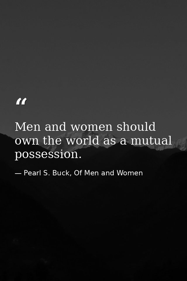 Men and women should own the world as a mutual possession. — Pearl S. Buck, Of Men and Women