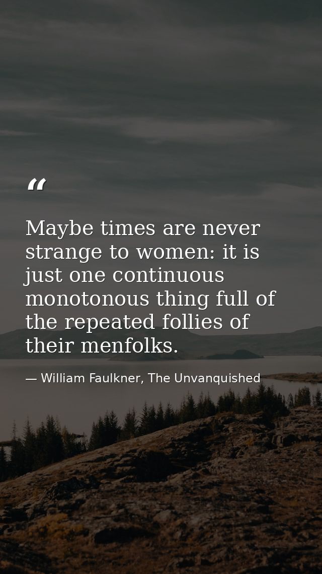 Maybe times are never strange to women: it is just one continuous monotonous thing full of the repeated follies of their — William Faulkner, The Unvanquished