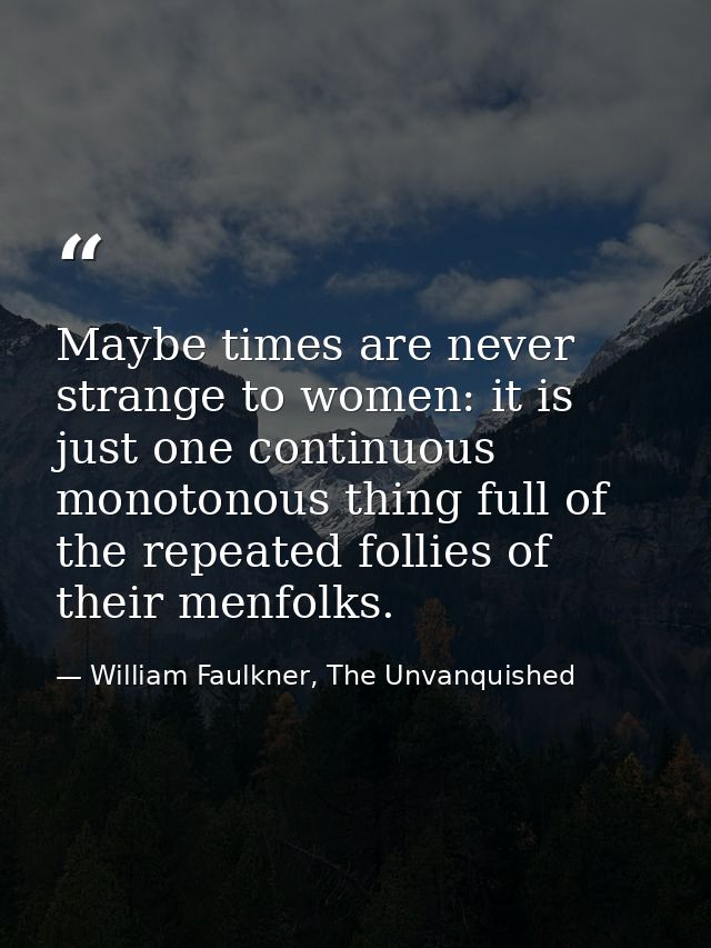 Maybe times are never strange to women: it is just one continuous monotonous thing full of the repeated follies of their — William Faulkner, The Unvanquished