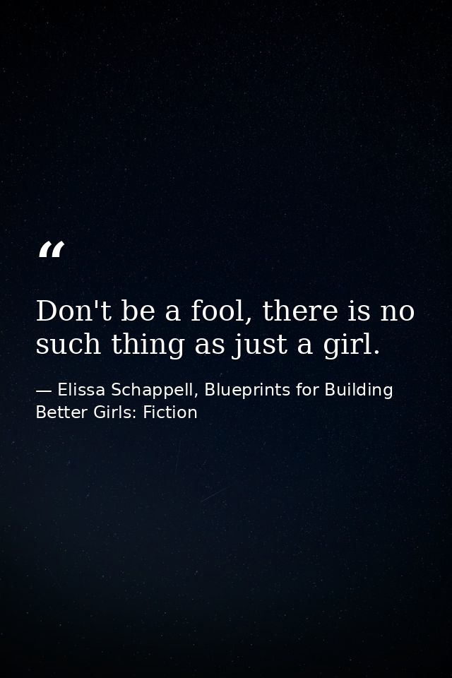 Don't be a fool, there is no such thing as just a girl. — Elissa Schappell, Blueprints for Building Better Girls: Fiction