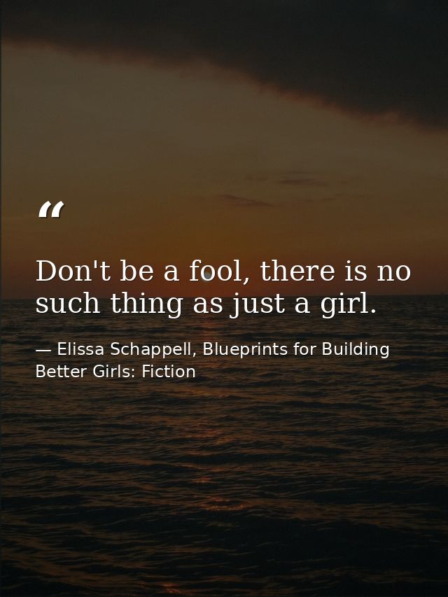 Don't be a fool, there is no such thing as just a girl. — Elissa Schappell, Blueprints for Building Better Girls: Fiction