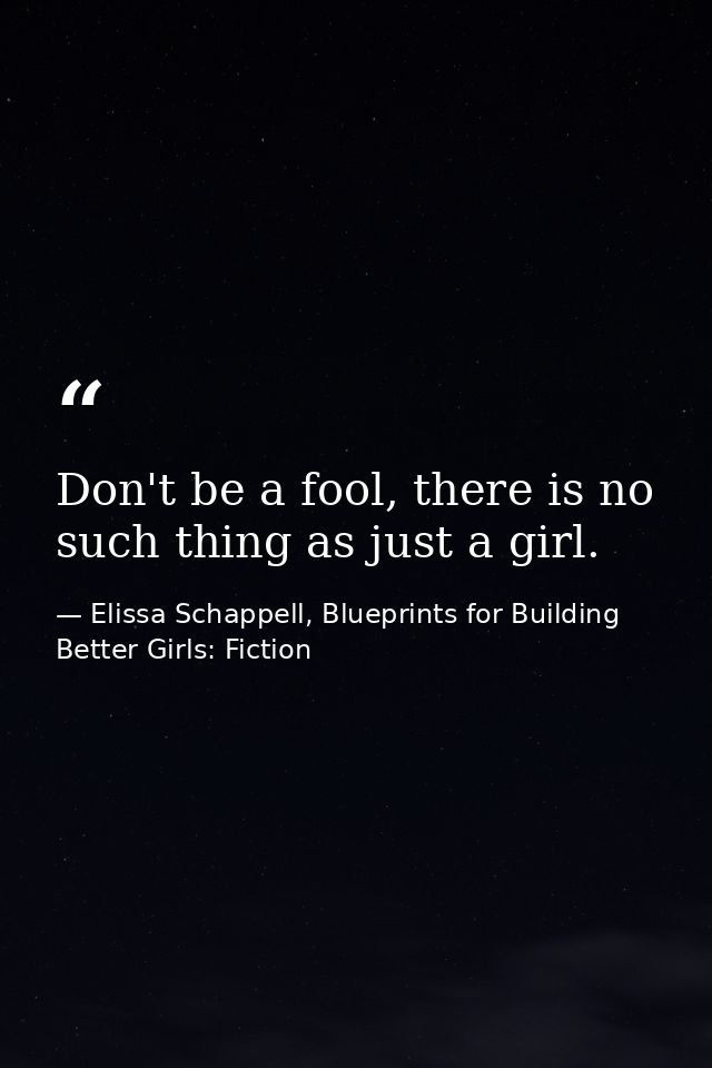 Don't be a fool, there is no such thing as just a girl. — Elissa Schappell, Blueprints for Building Better Girls: Fiction