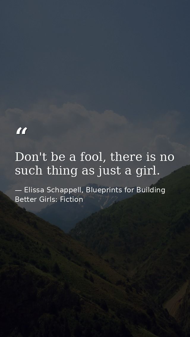 Don't be a fool, there is no such thing as just a girl. — Elissa Schappell, Blueprints for Building Better Girls: Fiction