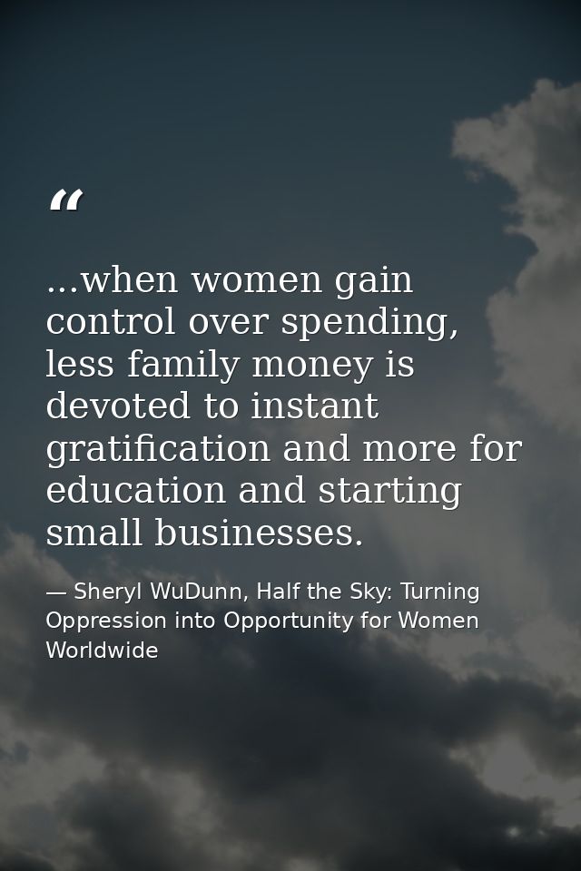 ...when women gain control over spending, less family money is devoted to instant gratification and more for education a — Sheryl WuDunn, Half the Sky: Turning Oppression into Opportunity for Women Worldwide