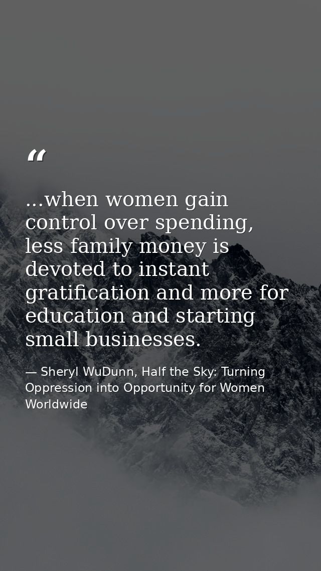 ...when women gain control over spending, less family money is devoted to instant gratification and more for education a — Sheryl WuDunn, Half the Sky: Turning Oppression into Opportunity for Women Worldwide