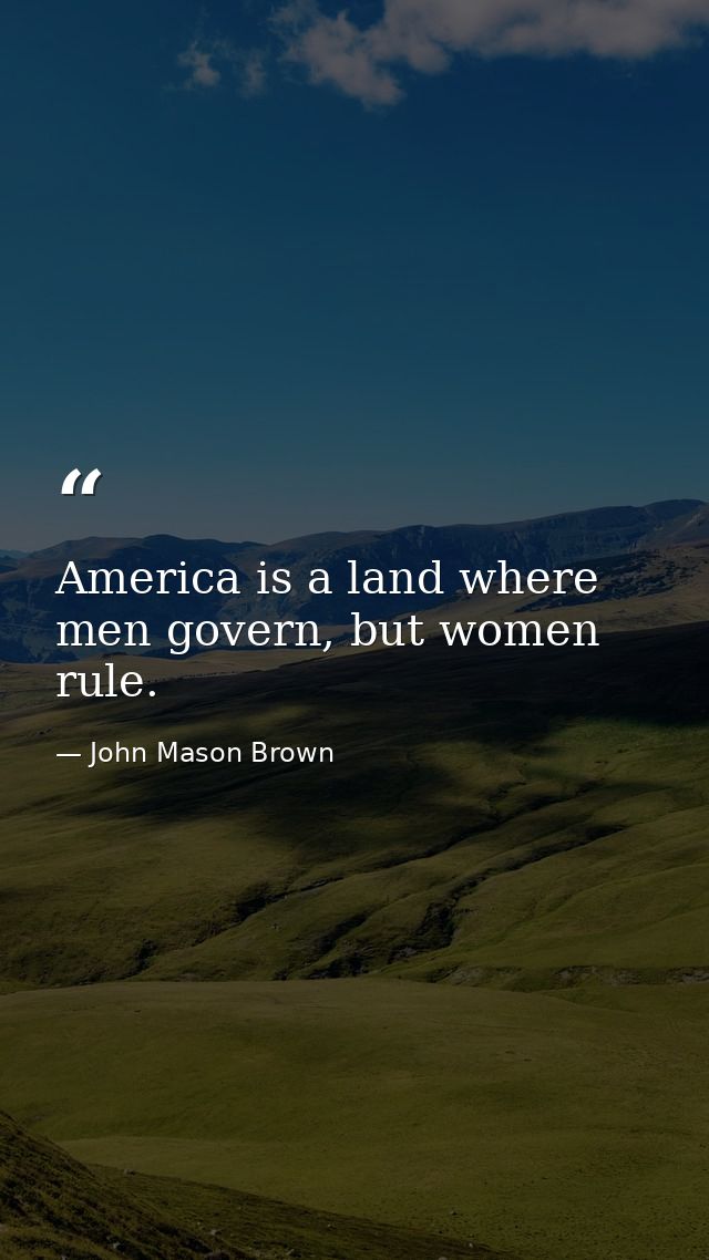 America is a land where men govern, but women rule. — John Mason Brown