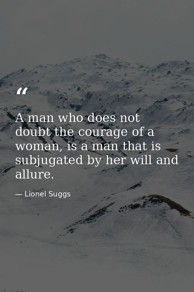A man who does not doubt the courage of a woman, is a man that is subjugated by her will and allure. — Lionel Suggs