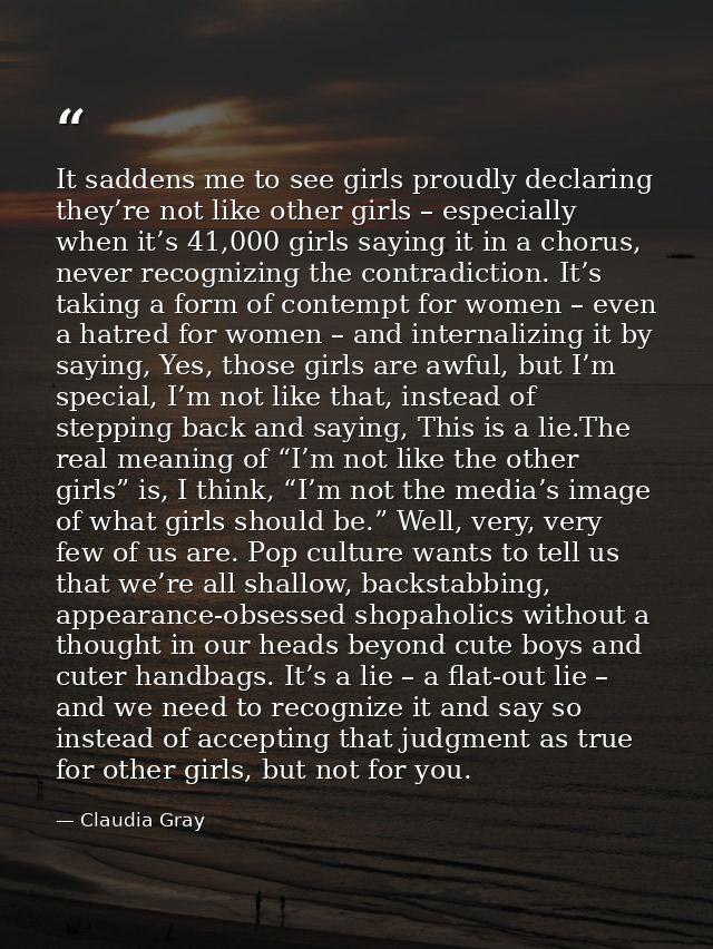 It saddens me to see girls proudly declaring they’re not like other girls – especially when it’s 41,000 girls saying it  — Claudia Gray