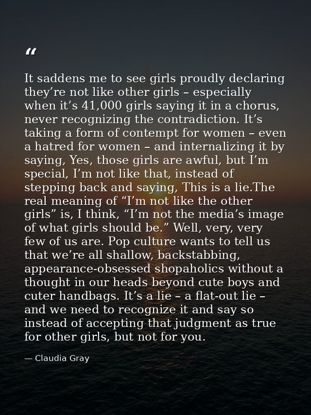It saddens me to see girls proudly declaring they’re not like other girls – especially when it’s 41,000 girls saying it  — Claudia Gray