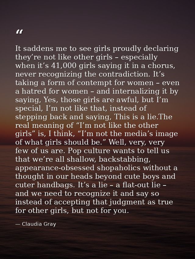 It saddens me to see girls proudly declaring they’re not like other girls – especially when it’s 41,000 girls saying it  — Claudia Gray
