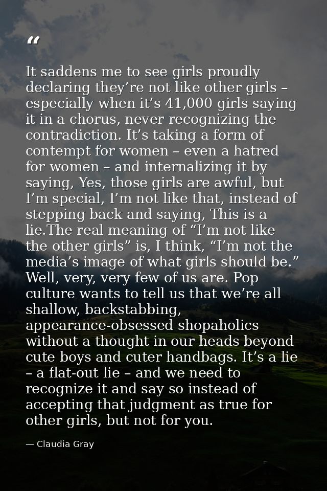 It saddens me to see girls proudly declaring they’re not like other girls – especially when it’s 41,000 girls saying it  — Claudia Gray