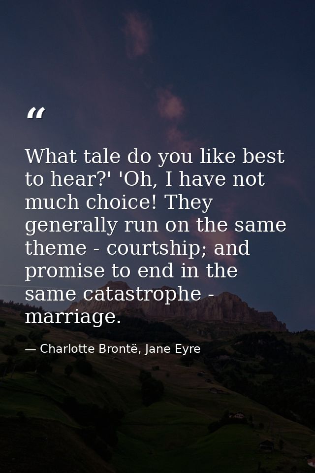 What tale do you like best to hear?' 'Oh, I have not much choice! They generally run on the same theme - courtship; and  — Charlotte Brontë, Jane Eyre