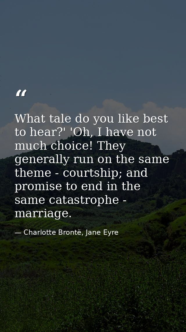 What tale do you like best to hear?' 'Oh, I have not much choice! They generally run on the same theme - courtship; and  — Charlotte Brontë, Jane Eyre