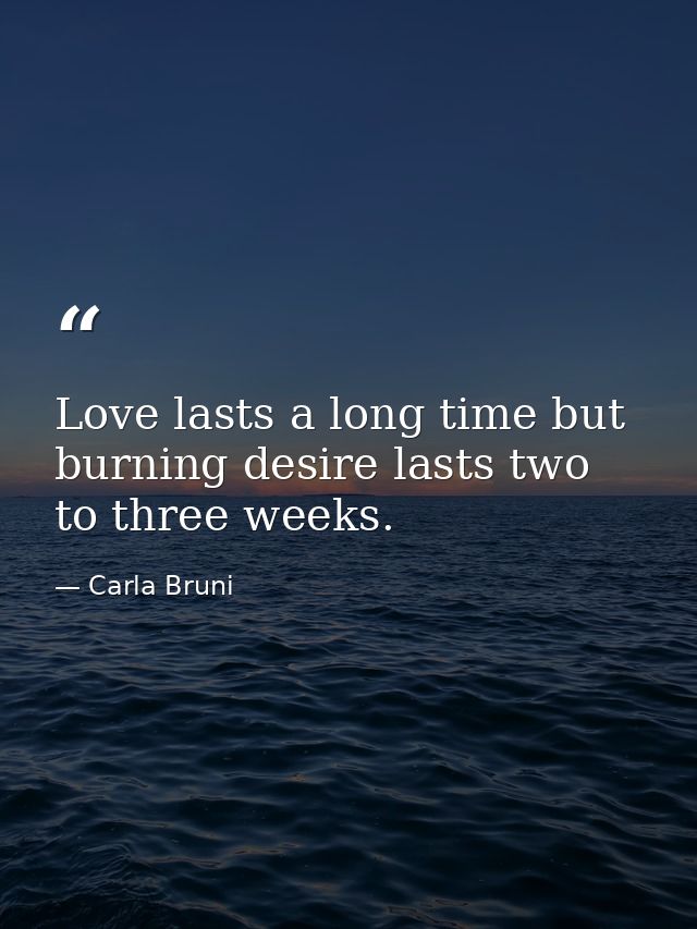 Love lasts a long time but burning desire lasts two to three weeks. — Carla Bruni