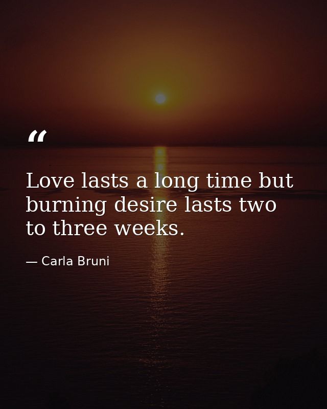 Love lasts a long time but burning desire lasts two to three weeks. — Carla Bruni
