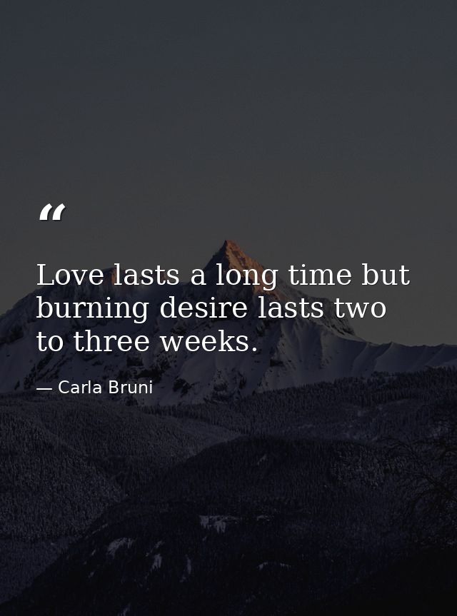 Love lasts a long time but burning desire lasts two to three weeks. — Carla Bruni